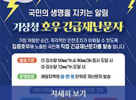 국민의 생명을 지키는 알림 기상청 호우 긴급재난문자 가장 위험한 순간, 즉각적인 안전조치가 이뤄질 수 있도록 집중호우에 노출된 국민께 직접 긴급재난문자를 발송합니다 발송기준 : 1. 강수량 50mm/1h& 90mm/3h 동시 도달시  / 2. 강수량 72mm/1h도달시 운영방법 :  해당지역의 읍·면·동 단위로 재난문자 발송, 자세히 보기 